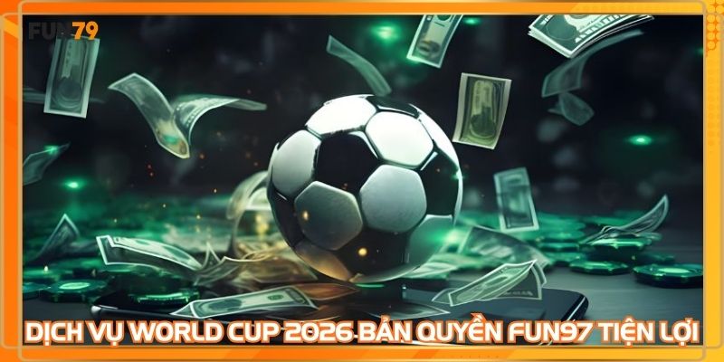 Dịch vụ World cup 2026 bản quyền FUN79 mang lại sự tiện lợi
